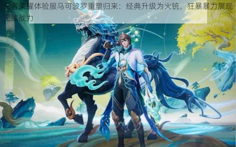 王者荣耀体验服马可波罗重塑归来:经典升级为火铳,狂暴暴力展现无敌战力
