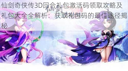仙剑奇侠传3D回合礼包激活码领取攻略及礼包大全全解析:获取礼包码的最佳途径揭秘