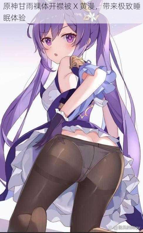 原神甘雨裸体开襟被 X 黄漫,带来极致睡眠体验