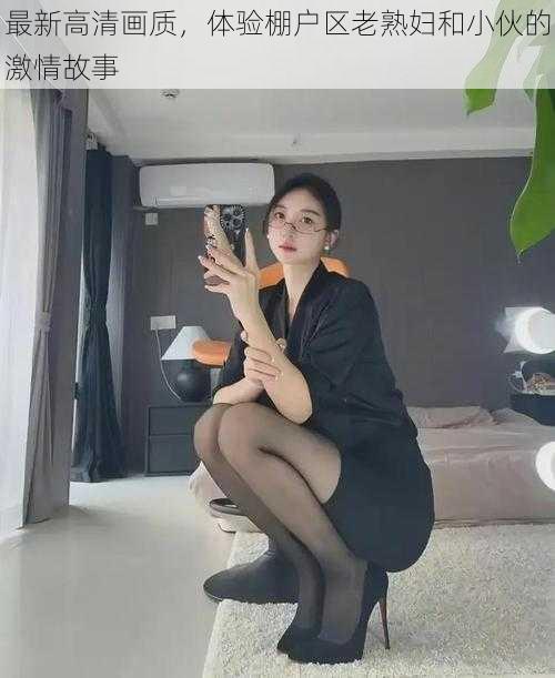 最新高清画质,体验棚户区老熟妇和小伙的激情故事