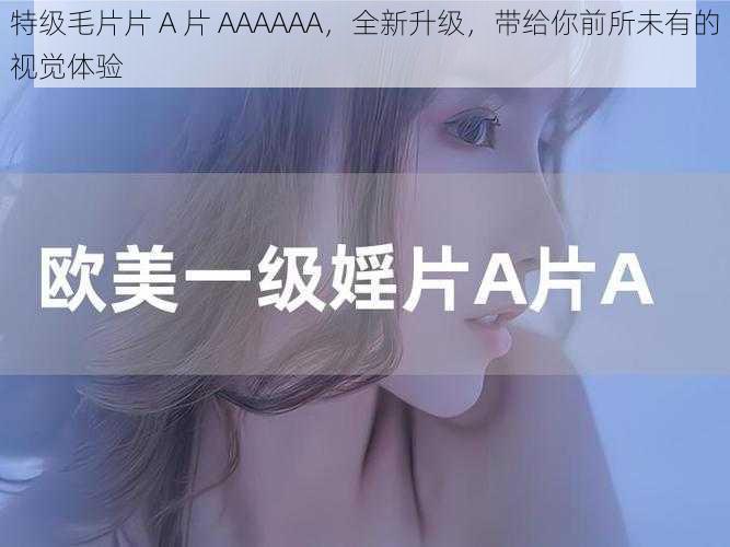 特级毛片片 A 片 AAAAAA,全新升级,带给你前所未有的视觉体验