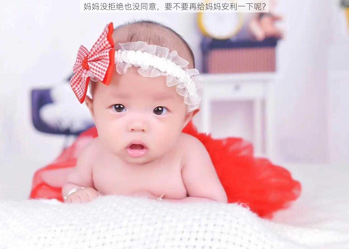 妈妈没拒绝也没同意,要不要再给妈妈安利一下呢?