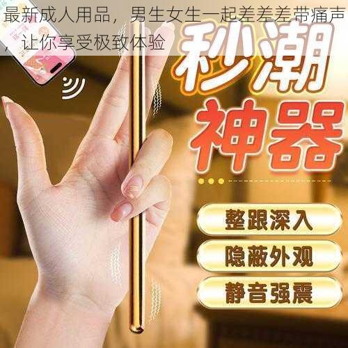 最新成人用品,男生女生一起差差差带痛声,让你享受极致体验