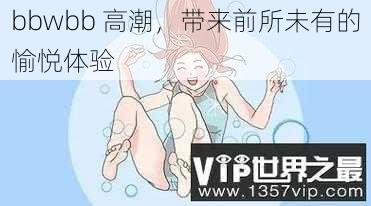 bbwbb 高潮,带来前所未有的愉悦体验