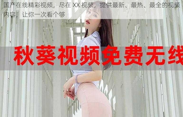 国产在线精彩视频,尽在 XX 视频,提供最新、最热、最全的视频内容,让你一次看个够