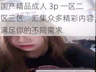 国产精品成人 3p 一区二区三区,汇集众多精彩内容,满足你的不同需求
