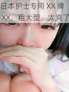 日本护士专用 XX 牌 XX,粗大型,太爽了