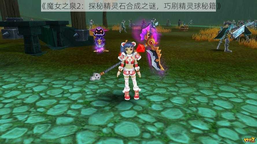 《魔女之泉2:探秘精灵石合成之谜,巧刷精灵球秘籍》