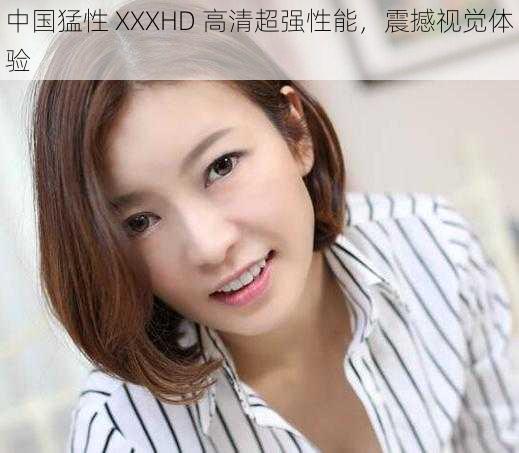 中国猛性 XXXHD 高清超强性能,震撼视觉体验