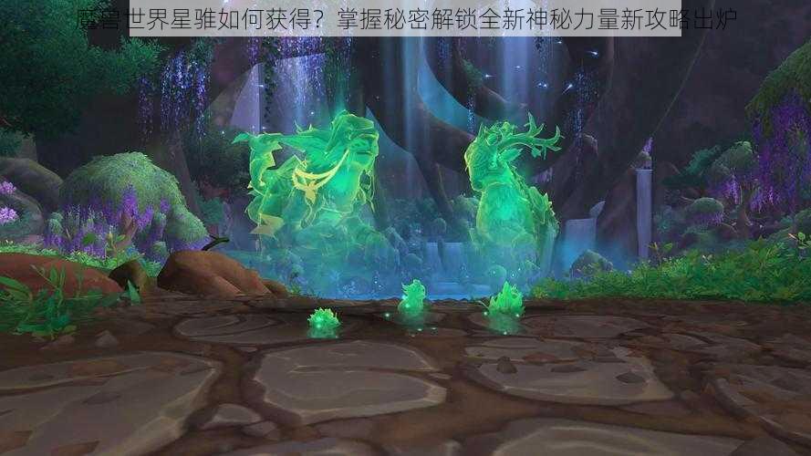 魔兽世界星骓如何获得?掌握秘密解锁全新神秘力量新攻略出炉