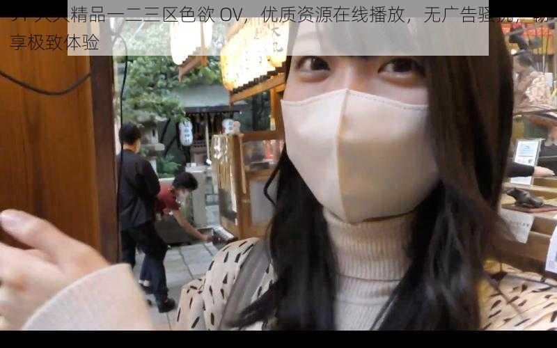 91 久久精品一二三区色欲 OV,优质资源在线播放,无广告骚扰,畅享极致体验