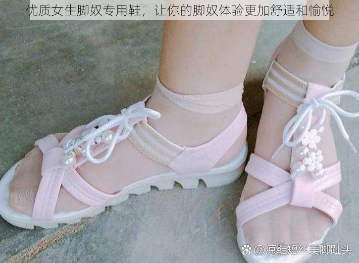 优质女生脚奴专用鞋,让你的脚奴体验更加舒适和愉悦