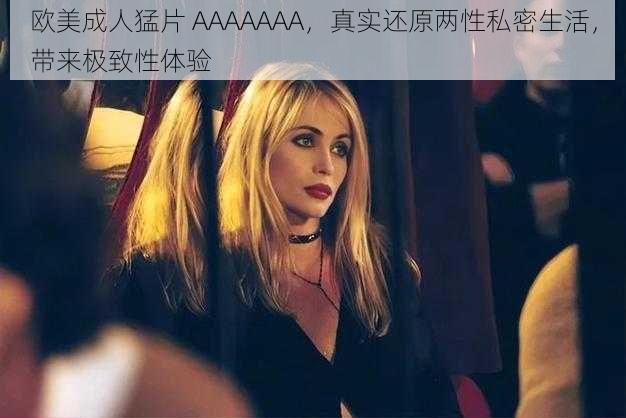 欧美成人猛片 AAAAAAA,真实还原两性私密生活,带来极致性体验