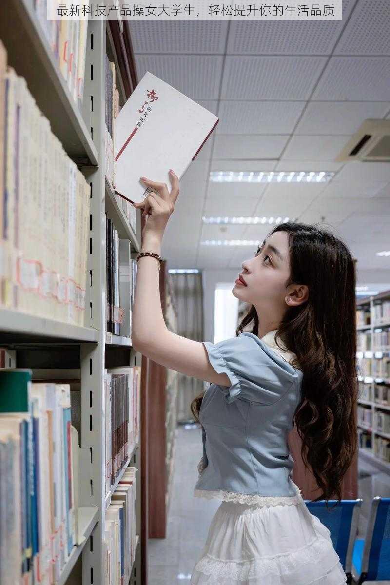 最新科技产品操女大学生,轻松提升你的生活品质