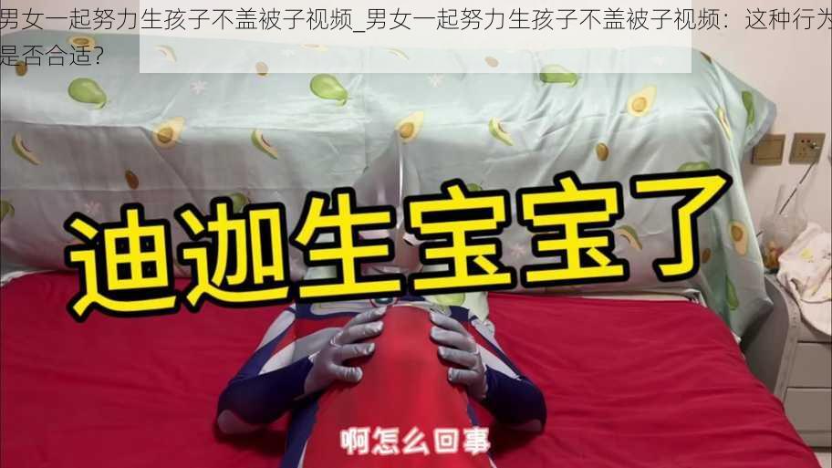 男女一起努力生孩子不盖被子视频_男女一起努力生孩子不盖被子视频:这种行为是否合适?