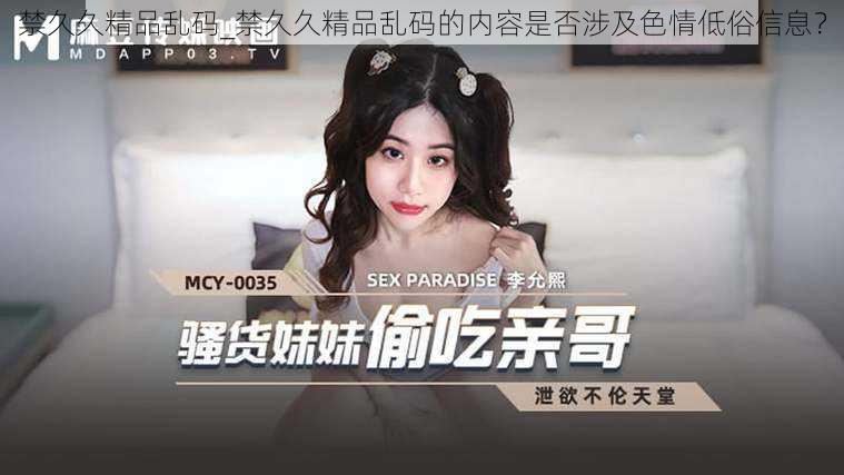禁久久精品乱码_禁久久精品乱码的内容是否涉及色情低俗信息?