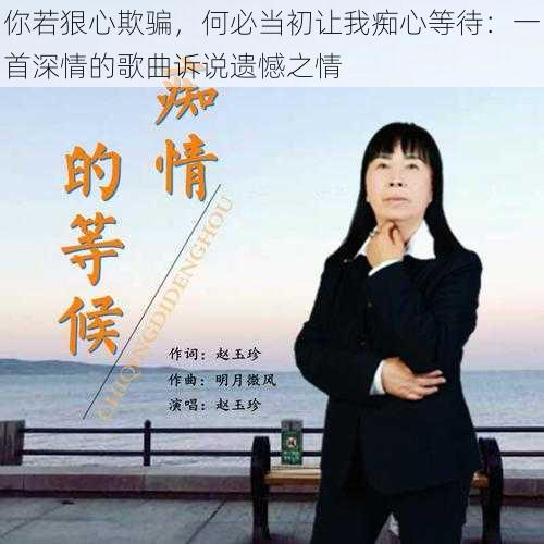 你若狠心欺骗,何必当初让我痴心等待:一首深情的歌曲诉说遗憾之情