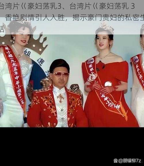 台湾片巜豪妇荡乳3、台湾片巜豪妇荡乳 3:香艳剧情引人入胜,揭示豪门贵妇的私密生活