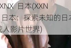XXNX 日本(XXNX 日本:探索未知的日本成人影片世界)