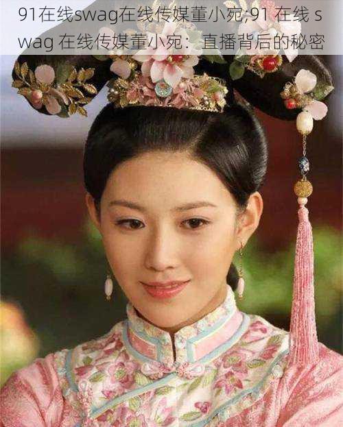 91在线swag在线传媒董小宛;91 在线 swag 在线传媒董小宛:直播背后的秘密
