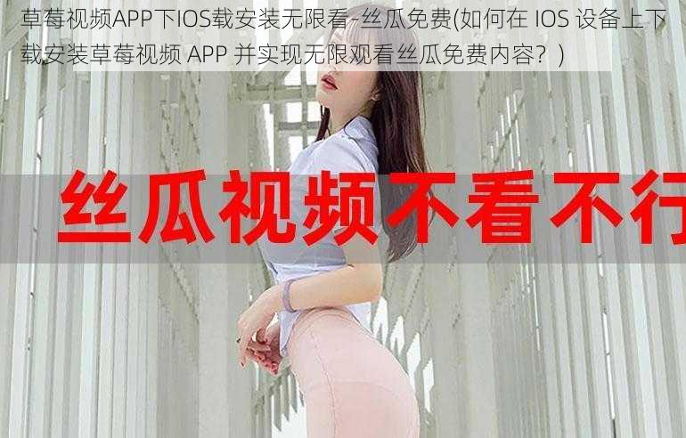 草莓视频APP下IOS载安装无限看-丝瓜免费(如何在 IOS 设备上下载安装草莓视频 APP 并实现无限观看丝瓜免费内容?)