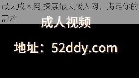 最大成人网,探索最大成人网,满足你的需求