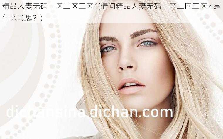 精品人妻无码一区二区三区4(请问精品人妻无码一区二区三区 4是什么意思?)
