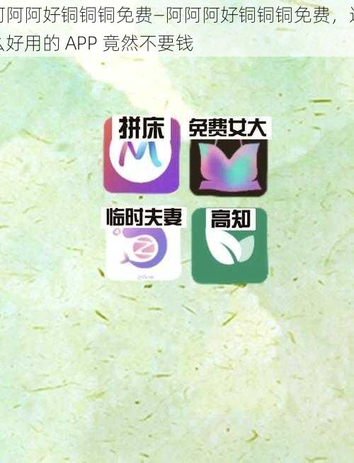 阿阿阿好铜铜铜免费—阿阿阿好铜铜铜免费,这么好用的 APP 竟然不要钱