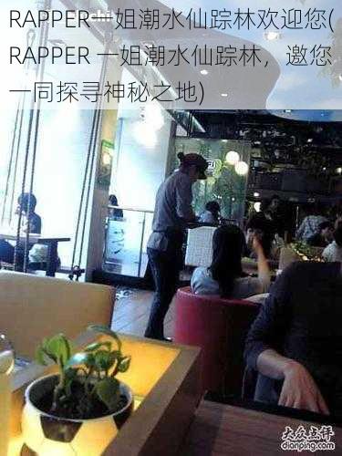 RAPPER一姐潮水仙踪林欢迎您(RAPPER 一姐潮水仙踪林,邀您一同探寻神秘之地)