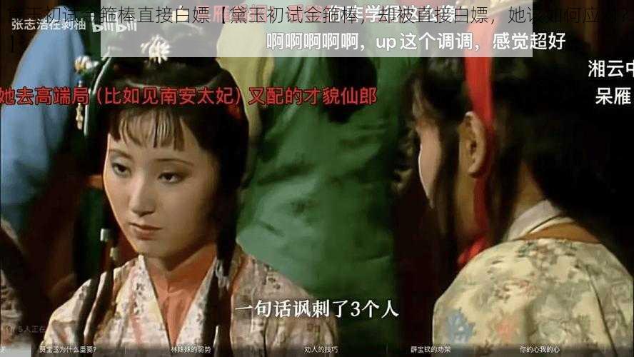 黛玉初试金箍棒直接白嫖【黛玉初试金箍棒,却被直接白嫖,她该如何应对?】