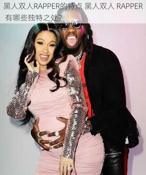 黑人双人RAPPER的特点 黑人双人 RAPPER 有哪些独特之处?