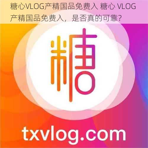 糖心VLOG产精国品免费入 糖心 VLOG 产精国品免费入,是否真的可靠?