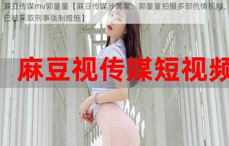 蔴豆传媒mv郭童童【蔴豆传媒涉黄案:郭童童拍摄多部色情视频,已被采取刑事强制措施】
