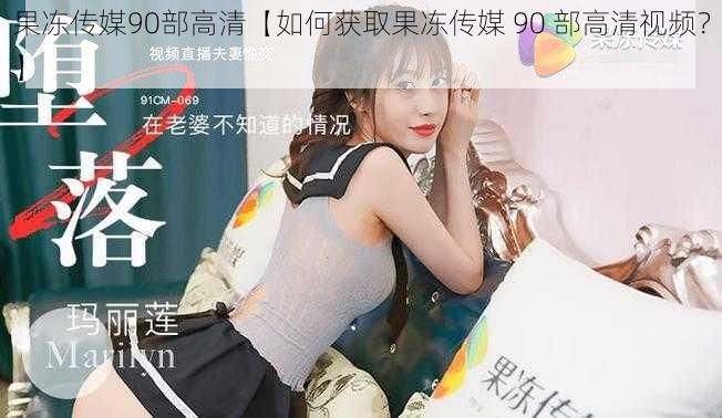 果冻传媒90部高清【如何获取果冻传媒 90 部高清视频?】