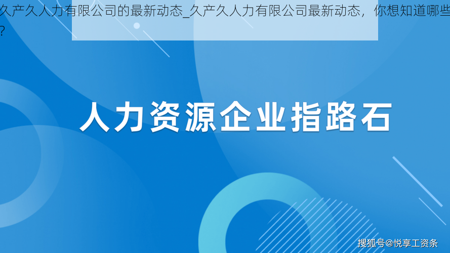 久产久人力有限公司的最新动态_久产久人力有限公司最新动态,你想知道哪些?