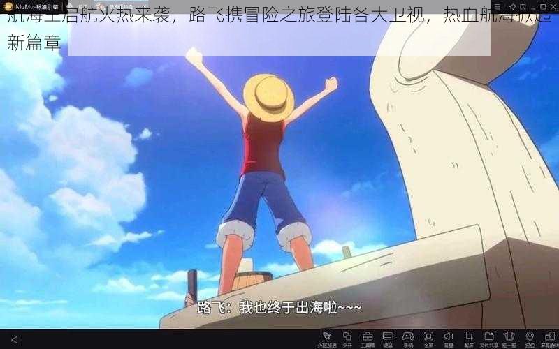 航海王启航火热来袭,路飞携冒险之旅登陆各大卫视,热血航海掀起新篇章