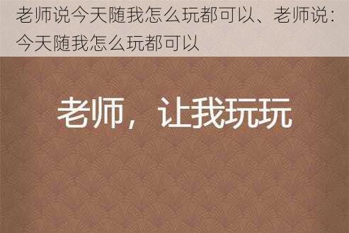老师说今天随我怎么玩都可以、老师说:今天随我怎么玩都可以