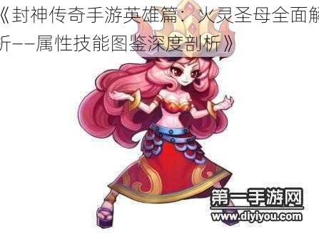 《封神传奇手游英雄篇:火灵圣母全面解析——属性技能图鉴深度剖析》