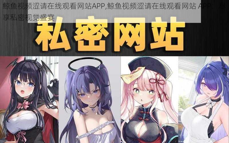 鲸鱼视频涩请在线观看网站APP,鲸鱼视频涩请在线观看网站 APP:尽享私密视觉盛宴