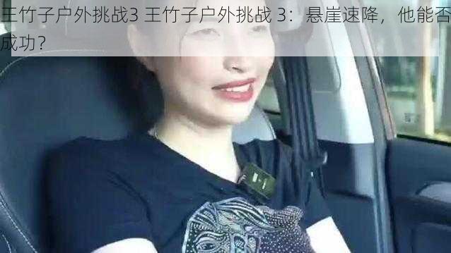 王竹子户外挑战3 王竹子户外挑战 3:悬崖速降,他能否成功?