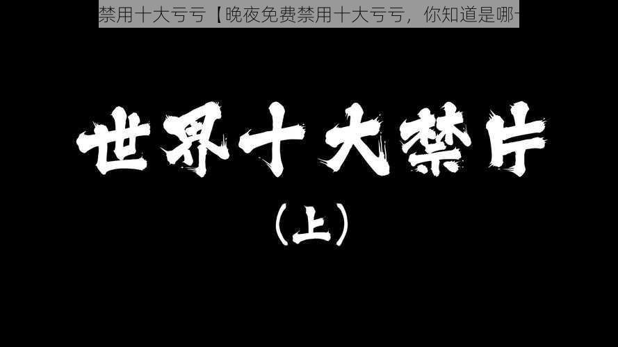 晚夜免费禁用十大亏亏【晚夜免费禁用十大亏亏,你知道是哪十大吗?】