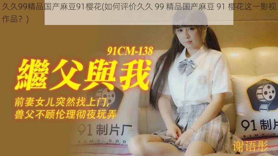 久久99精品国产麻豆91樱花(如何评价久久 99 精品国产麻豆 91 樱花这一影视作品?)