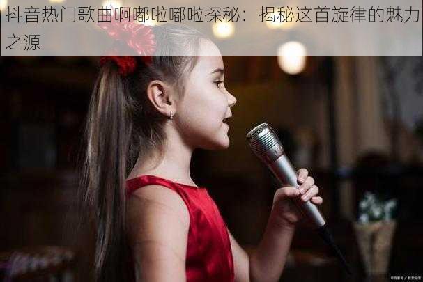 抖音热门歌曲啊嘟啦嘟啦探秘:揭秘这首旋律的魅力之源