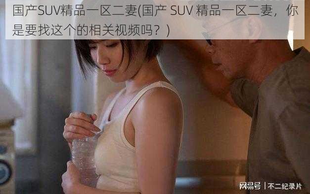 国产SUV精品一区二妻(国产 SUV 精品一区二妻,你是要找这个的相关视频吗?)