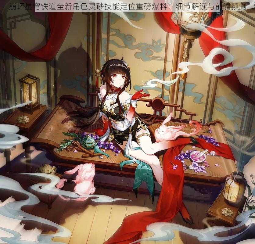 崩坏星穹铁道全新角色灵砂技能定位重磅爆料:细节解读与前瞻预测