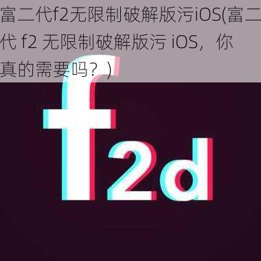 富二代f2无限制破解版污iOS(富二代 f2 无限制破解版污 iOS,你真的需要吗?)