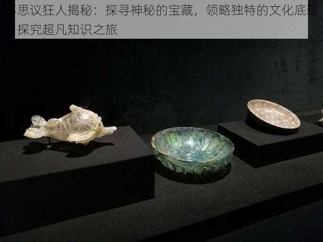 不思议狂人揭秘:探寻神秘的宝藏,领略独特的文化底蕴,探究超凡知识之旅