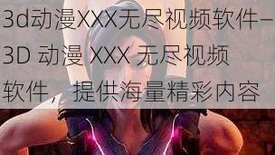3d动漫XXX无尽视频软件—3D 动漫 XXX 无尽视频软件,提供海量精彩内容