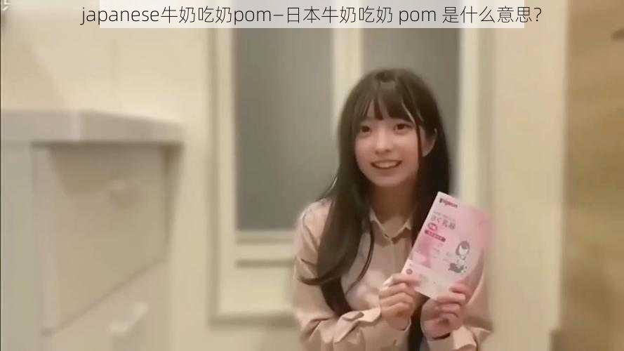 japanese牛奶吃奶pom—日本牛奶吃奶 pom 是什么意思?