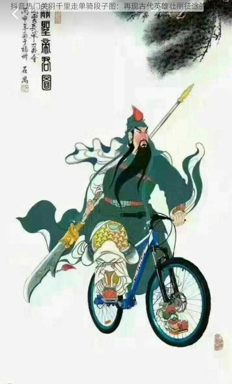 抖音热门关羽千里走单骑段子图:再现古代英雄壮丽征途的风采